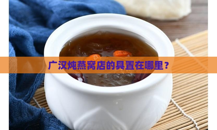 广汉炖燕窝店的具置在哪里？