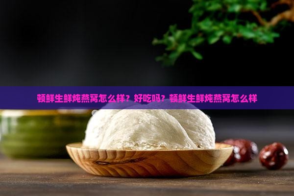 顿鲜生鲜炖燕窝怎么样？好吃吗？顿鲜生鲜炖燕窝怎么样