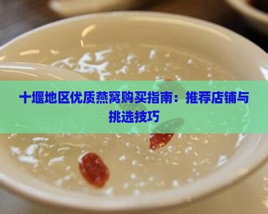 十堰地区优质燕窝购买指南：推荐店铺与挑选技巧