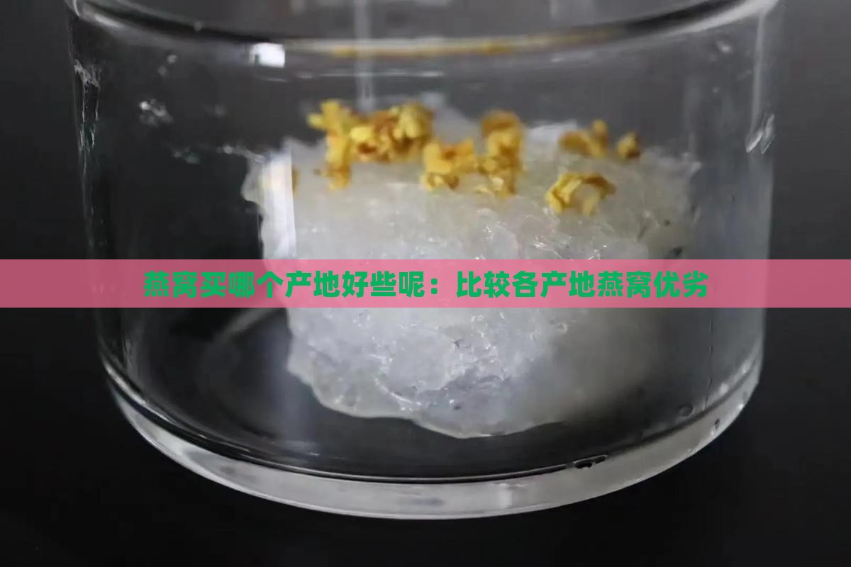 燕窝买哪个产地好些呢：比较各产地燕窝优劣
