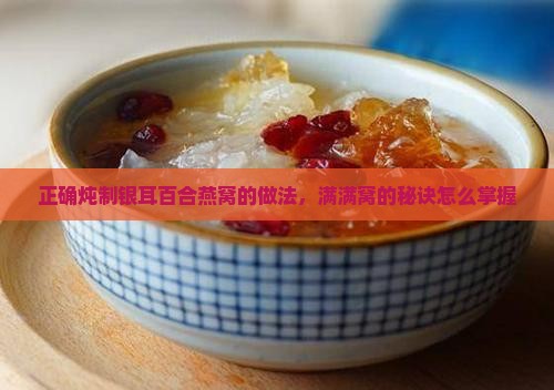 正确炖制银耳百合燕窝的做法，满满窝的秘诀怎么掌握