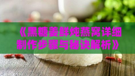 《黑糖姜鲜炖燕窝详细制作步骤与秘诀解析》