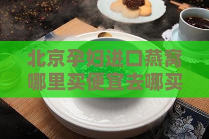 北京孕妇进口燕窝哪里买便宜去哪买