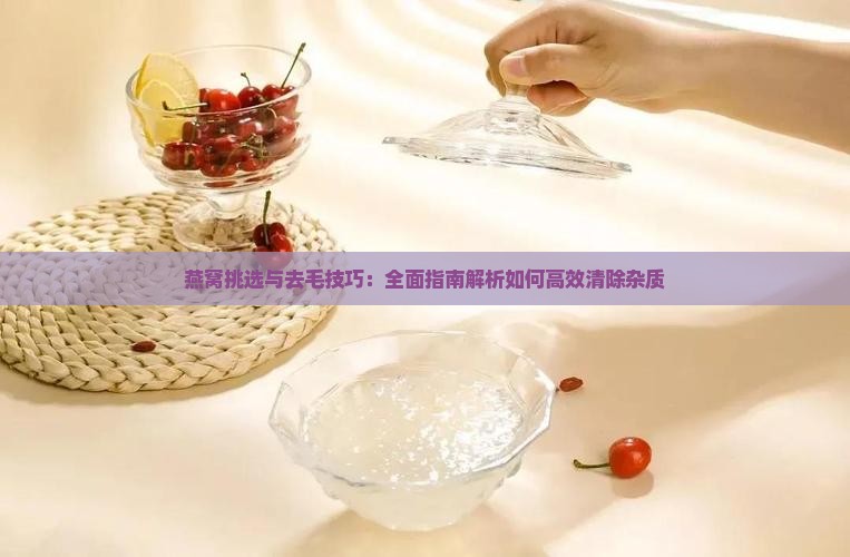 燕窝挑选与去毛技巧：全面指南解析如何高效清除杂质