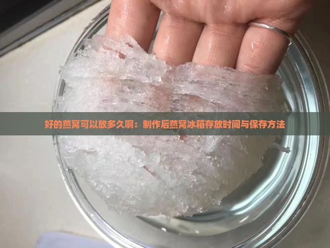 好的燕窝可以放多久啊：制作后燕窝冰箱存放时间与保存方法