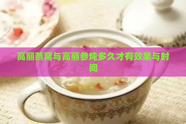 高丽燕窝与高丽参炖多久才有效果与时间