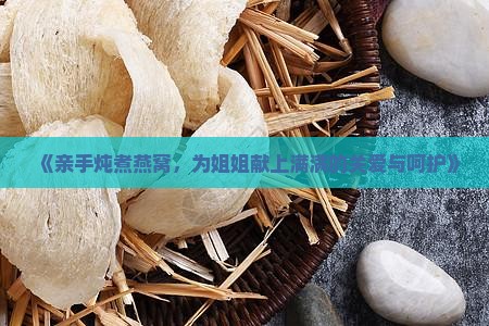 《亲手炖煮燕窝，为姐姐献上满满的关爱与呵护》