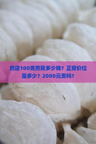 药店100克燕窝多少钱？正常价位是多少？2000元贵吗？
