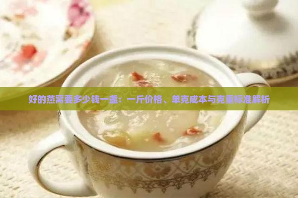 好的燕窝要多少钱一盏：一斤价格、单克成本与克重标准解析