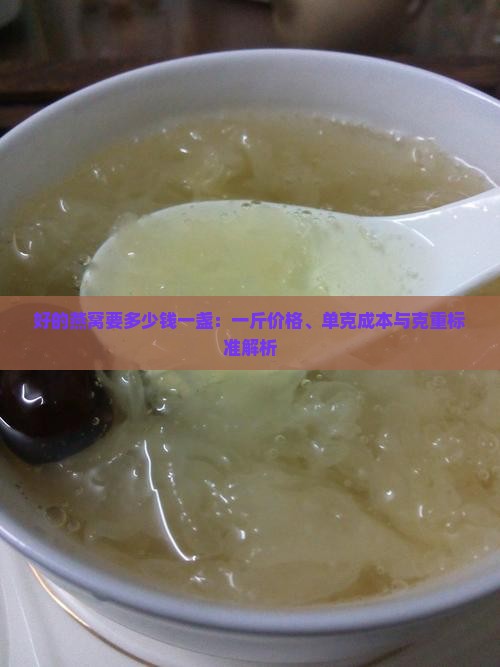 好的燕窝要多少钱一盏：一斤价格、单克成本与克重标准解析