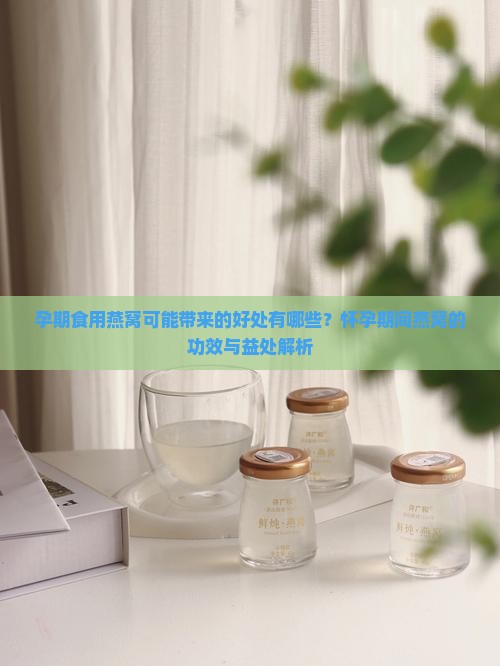 孕期食用燕窝可能带来的好处有哪些？怀孕期间燕窝的功效与益处解析