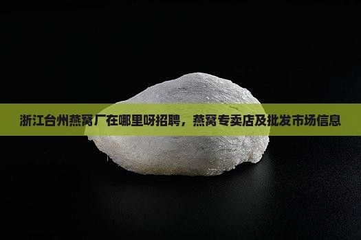 浙江台州燕窝厂在哪里呀招聘，燕窝专卖店及批发市场信息