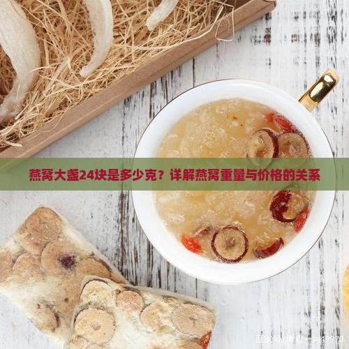 燕窝大盏24块是多少克？详解燕窝重量与价格的关系