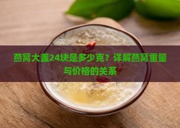 燕窝大盏24块是多少克？详解燕窝重量与价格的关系