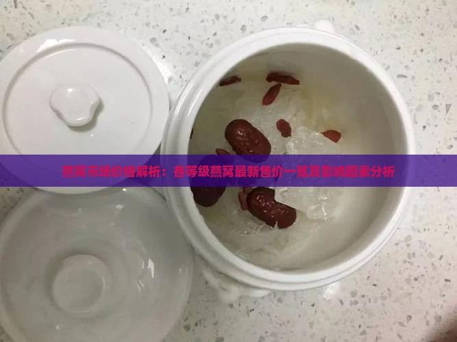 燕窝市场价格解析：各等级燕窝最新售价一览及影响因素分析
