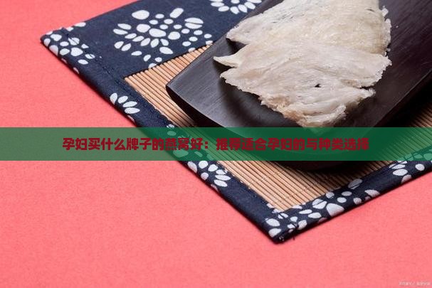 孕妇买什么牌子的燕窝好：推荐适合孕妇的与种类选择