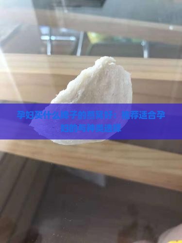 孕妇买什么牌子的燕窝好：推荐适合孕妇的与种类选择