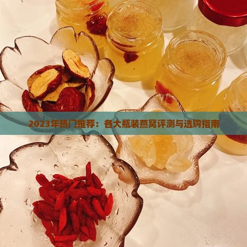 2023年热门推荐：各大瓶装燕窝评测与选购指南