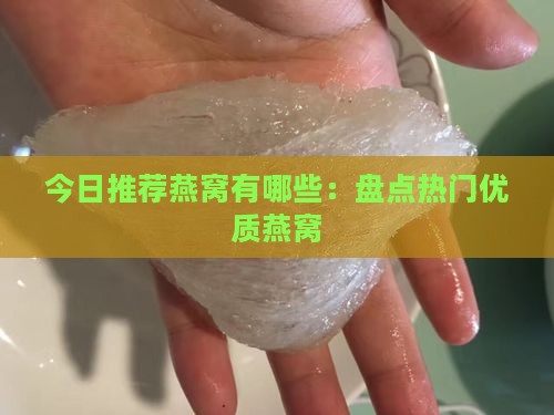 今日推荐燕窝有哪些：盘点热门优质燕窝