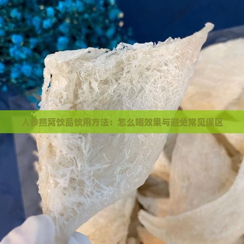人参燕窝饮品饮用方法：怎么喝效果与避免常见误区