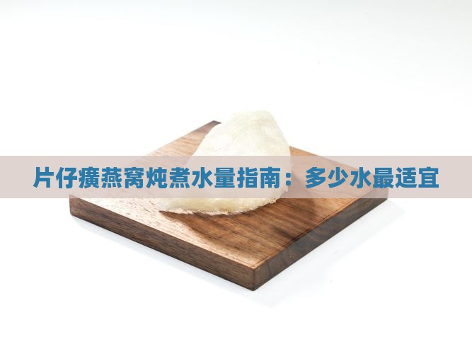 片仔癀燕窝炖煮水量指南：多少水最适宜