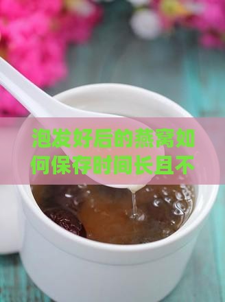 泡发好后的燕窝如何保存时间长且不变质