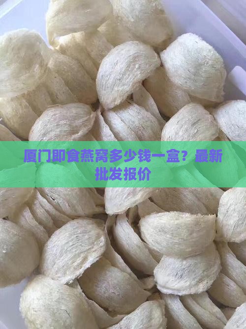 厦门即食燕窝多少钱一盒？最新批发报价