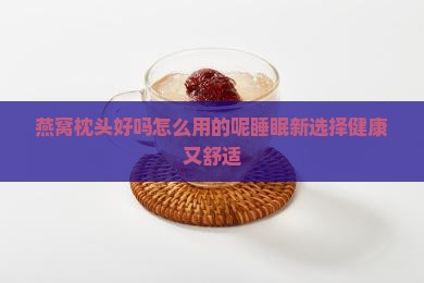 燕窝枕头好吗怎么用的呢睡眠新选择健康又舒适