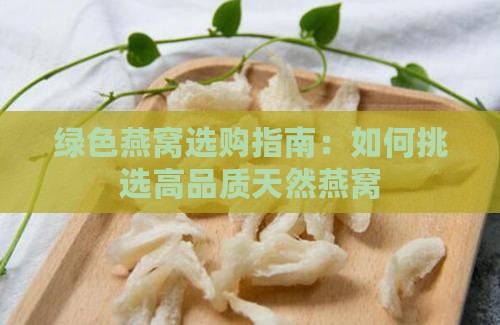 绿色燕窝选购指南：如何挑选高品质天然燕窝
