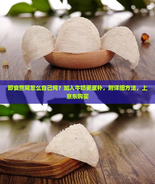 即食燕窝怎么自己炖？加入牛奶更滋补，附详细方法，上京东购买