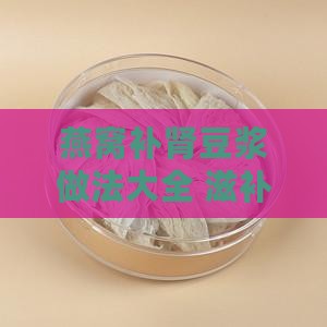 燕窝补肾豆浆做法大全 滋补功效怎么做好