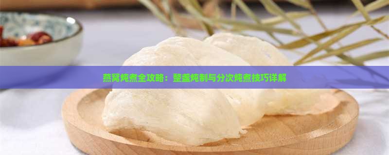 燕窝炖煮全攻略：整盏炖制与分次炖煮技巧详解