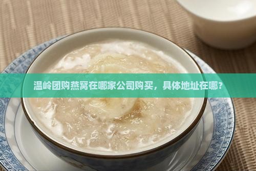 温岭团购燕窝在哪家公司购买，具体地址在哪？