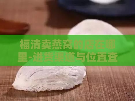 福清卖燕窝的店在哪里-进货渠道与位置查询