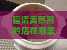 福清卖燕窝的店在哪里-进货渠道与位置查询