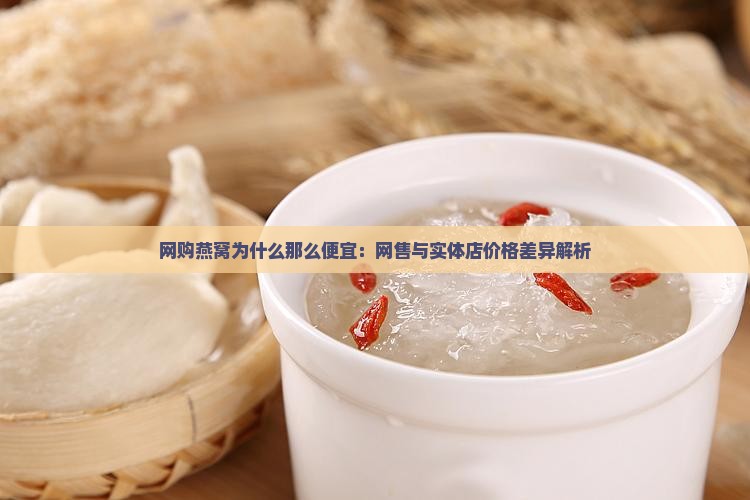 网购燕窝为什么那么便宜：网售与实体店价格差异解析