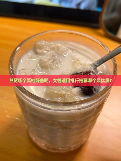 燕窝哪个高档好些呢，女性适用排行推荐哪个最优质？