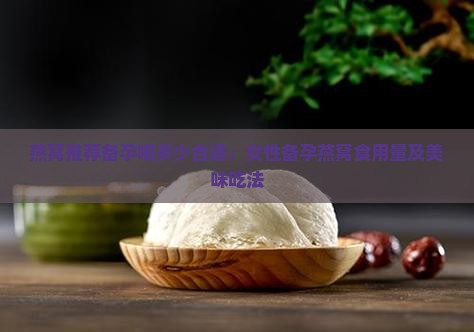 燕窝推荐备孕喝多少合适：女性备孕燕窝食用量及美味吃法