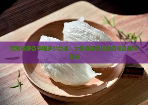 燕窝推荐备孕喝多少合适：女性备孕燕窝食用量及美味吃法