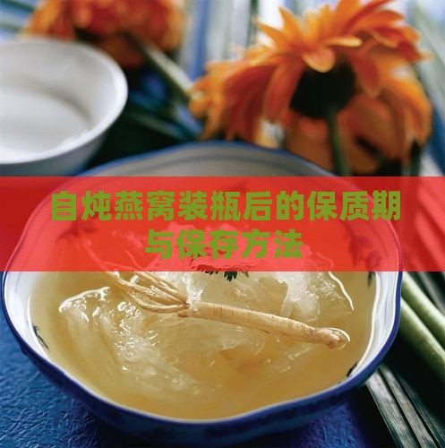 自炖燕窝装瓶后的保质期与保存方法