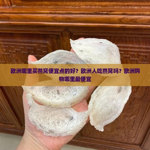欧洲哪里买燕窝便宜点的好？欧洲人吃燕窝吗？欧洲购物哪里最便宜