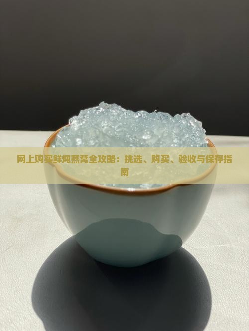 网上购买鲜炖燕窝全攻略：挑选、购买、验收与保存指南