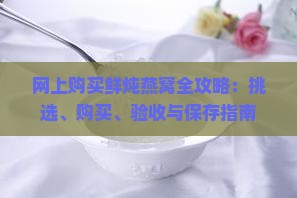 网上购买鲜炖燕窝全攻略：挑选、购买、验收与保存指南