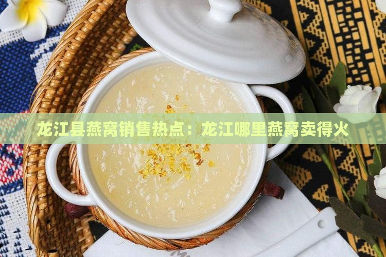 龙江县燕窝销售热点：龙江哪里燕窝卖得火