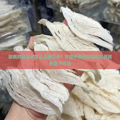 欧佩燕窝盒子怎么正确打开？详细步骤教你轻松打开窝的盒子方法