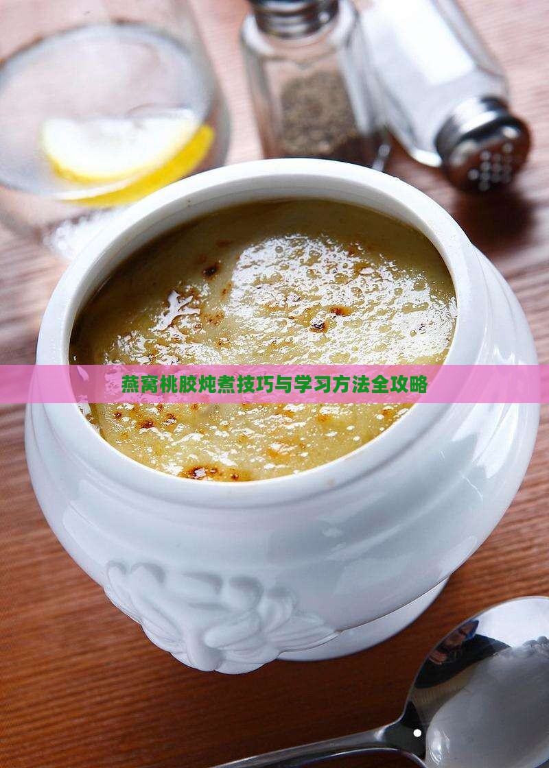燕窝桃胶炖煮技巧与学习方法全攻略