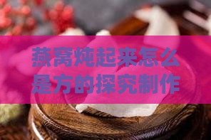 燕窝炖起来怎么是方的探究制作过程与原理