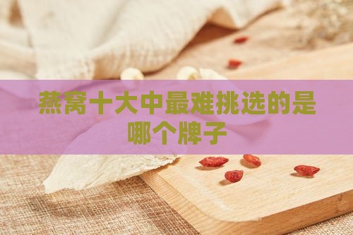 燕窝十大中最难挑选的是哪个牌子