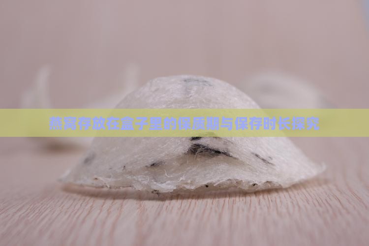 燕窝存放在盒子里的保质期与保存时长探究