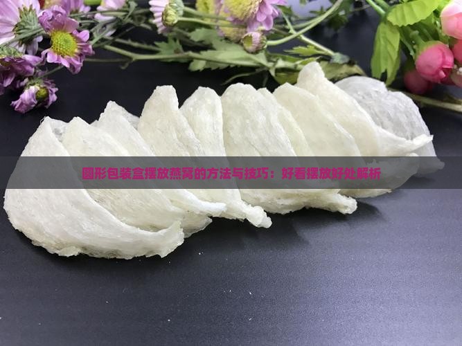 圆形包装盒摆放燕窝的方法与技巧：好看摆放好处解析